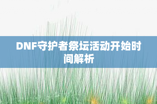 DNF守护者祭坛活动开始时间解析 DNF守护者祭坛活动开始时间解析