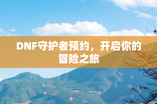 DNF守护者预约,开启你的冒险之旅 DNF守护者预约,开启你的冒险之旅