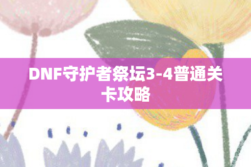 DNF守护者祭坛3-4普通关卡攻略 DNF守护者祭坛3-4普通关卡攻略