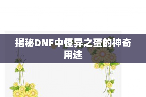 揭秘DNF中怪异之蛋的神奇用途 揭秘DNF中怪异之蛋的神奇用途
