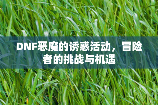 DNF恶魔的诱惑活动,冒险者的挑战与机遇 DNF恶魔的诱惑活动,冒险者的挑战与机遇