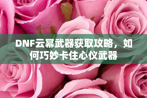 DNF云幂武器获取攻略,如何巧妙卡住心仪武器 DNF云幂武器获取攻略,如何巧妙卡住心仪武器