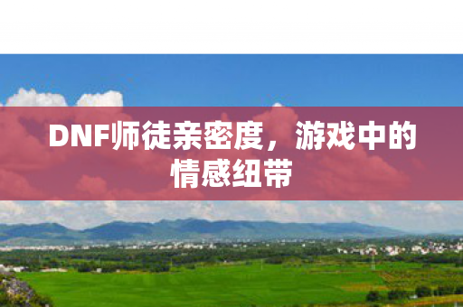 DNF师徒亲密度，游戏中的情感纽带