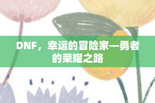 DNF，幸运的冒险家—勇者的荣耀之路