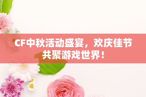 CF中秋活动盛宴，欢庆佳节共聚游戏世界！