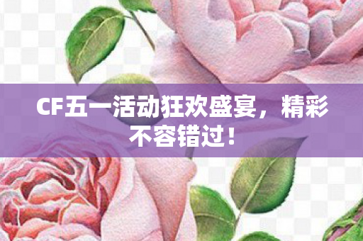 CF五一活动狂欢盛宴,精彩不容错过! CF五一活动狂欢盛宴,精彩不容错过!