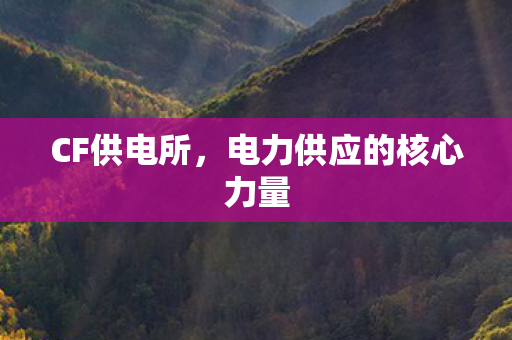 CF供电所,电力供应的核心力量 CF供电所,电力供应的核心力量
