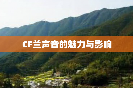 CF兰声音的魅力与影响 CF兰声音的魅力与影响