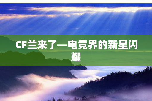 CF兰来了—电竞界的新星闪耀