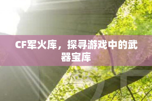 CF军火库，探寻游戏中的武器宝库