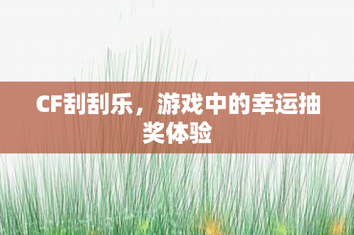 CF刮刮乐,游戏中的幸运抽奖体验 CF刮刮乐,游戏中的幸运抽奖体验