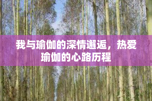 我与瑜伽的深情邂逅,热爱瑜伽的心路历程 我与瑜伽的深情邂逅,热爱瑜伽的心路历程