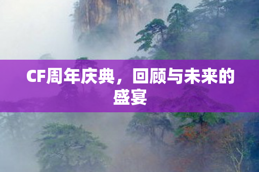 CF周年庆典，回顾与未来的盛宴