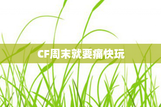 CF周末就要痛快玩 CF周末就要痛快玩