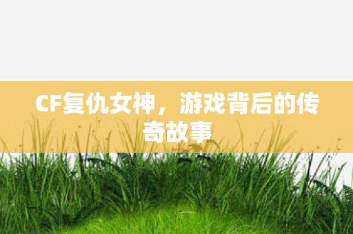CF复仇女神,游戏背后的传奇故事 CF复仇女神,游戏背后的传奇故事