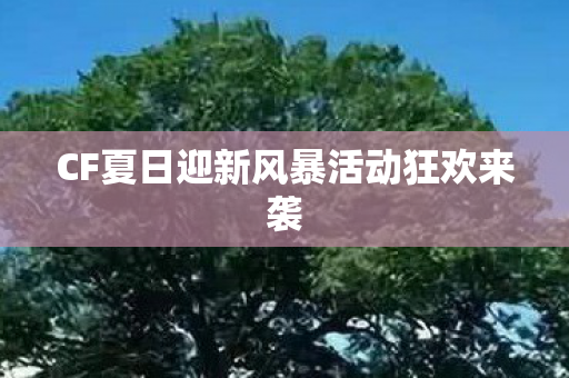CF夏日迎新风暴活动狂欢来袭 CF夏日迎新风暴活动狂欢来袭