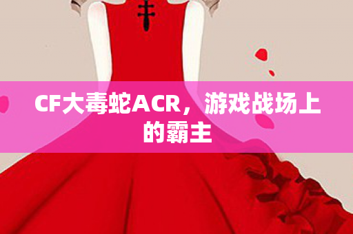 CF大毒蛇ACR，游戏战场上的霸主