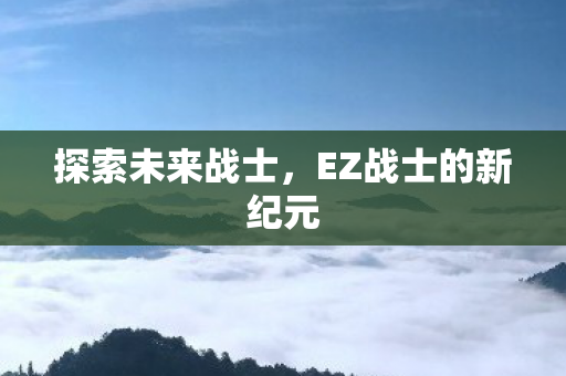 探索未来战士，EZ战士的新纪元