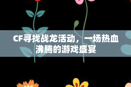 CF寻找战龙活动，一场热血沸腾的游戏盛宴