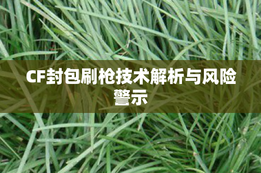 CF封包刷枪技术解析与风险警示 CF封包刷枪技术解析与风险警示