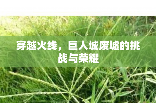 穿越火线，巨人城废墟的挑战与荣耀