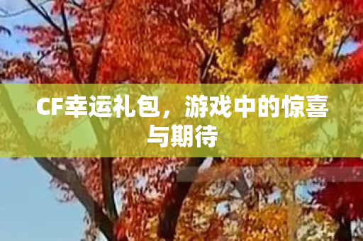 CF幸运礼包，游戏中的惊喜与期待