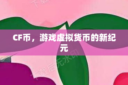 CF币,游戏虚拟货币的新纪元 CF币,游戏虚拟货币的新纪元