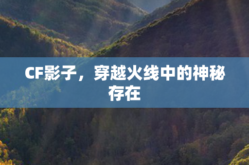 CF影子，穿越火线中的神秘存在