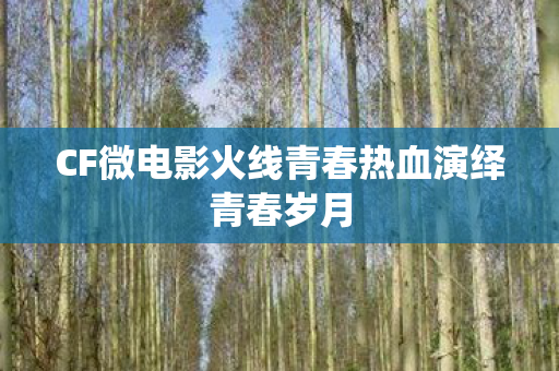 CF微电影火线青春热血演绎青春岁月 CF微电影火线青春热血演绎青春岁月