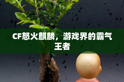 CF怒火麒麟，游戏界的霸气王者