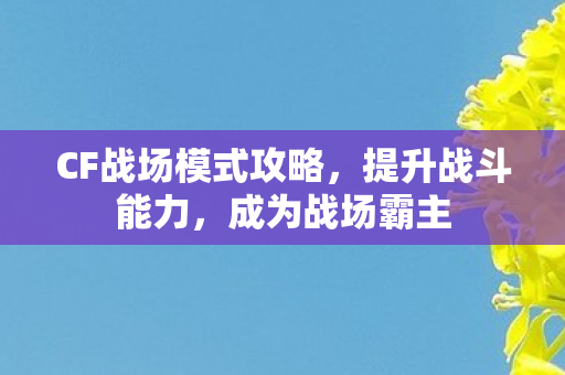 CF战场模式攻略，提升战斗能力，成为战场霸主