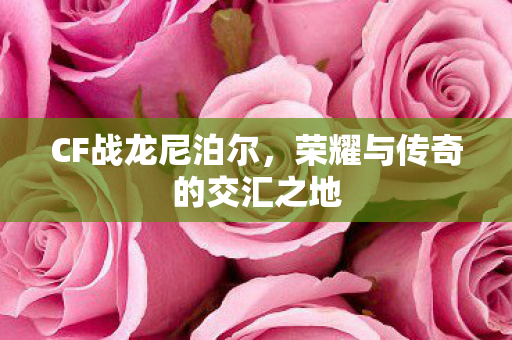 CF战龙尼泊尔，荣耀与传奇的交汇之地