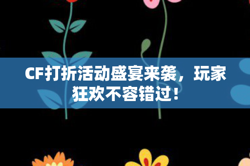 CF打折活动盛宴来袭，玩家狂欢不容错过！