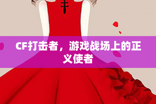 CF打击者,游戏战场上的正义使者 CF打击者,游戏战场上的正义使者