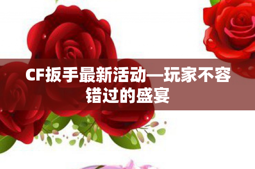CF扳手最新活动—玩家不容错过的盛宴