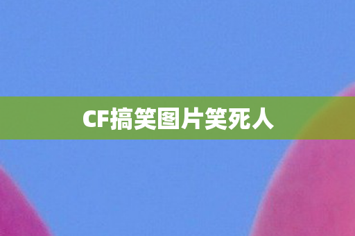 CF搞笑图片笑死人 CF搞笑图片笑死人