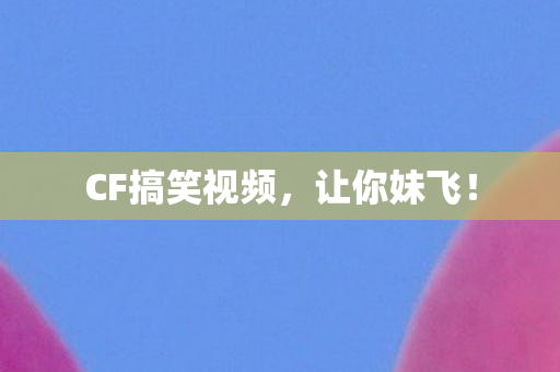 CF搞笑视频，让你妹飞！