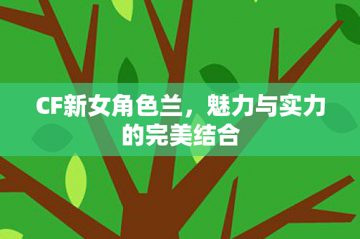 CF新女角色兰，魅力与实力的完美结合