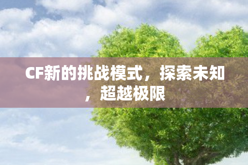 CF新的挑战模式,探索未知,超越极限 CF新的挑战模式,探索未知,超越极限