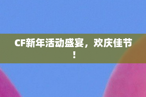 CF新年活动盛宴，欢庆佳节！