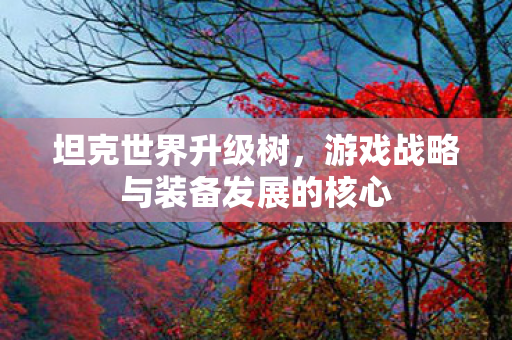 坦克世界升级树,游戏战略与装备发展的核心 坦克世界升级树,游戏战略与装备发展的核心