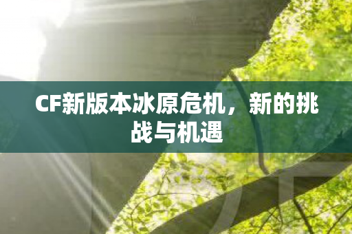 CF新版本冰原危机，新的挑战与机遇