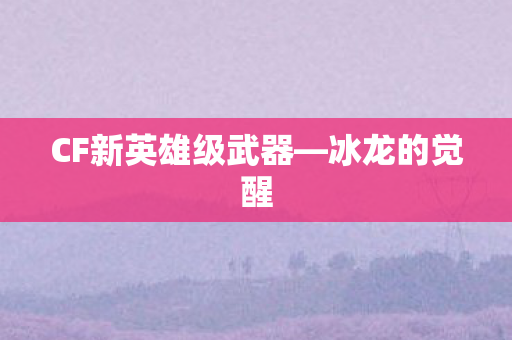 CF新英雄级武器—冰龙的觉醒