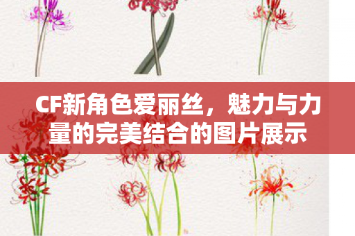 CF新角色爱丽丝,魅力与力量的完美结合的图片展示 CF新角色爱丽丝,魅力与力量的完美结合的图片展示