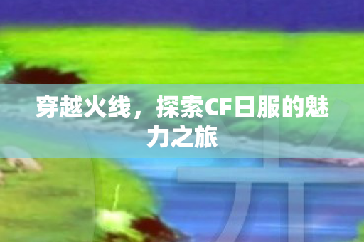 穿越火线，探索CF日服的魅力之旅