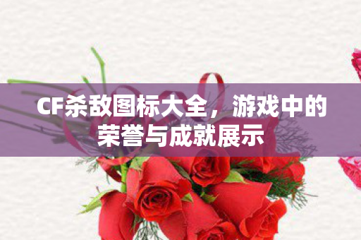 CF杀敌图标大全，游戏中的荣誉与成就展示