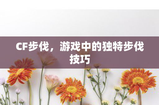 CF步伐，游戏中的独特步伐技巧