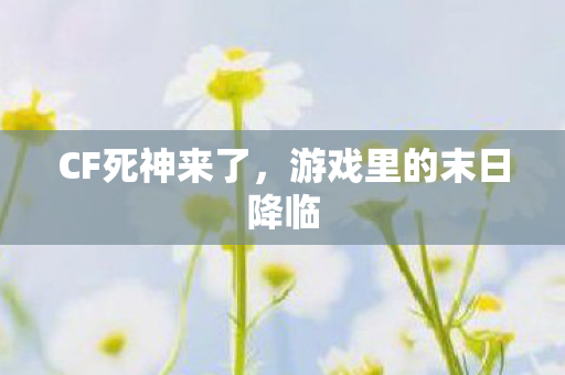 CF死神来了,游戏里的末日降临 CF死神来了,游戏里的末日降临