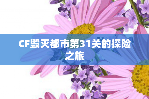 CF毁灭都市第31关的探险之旅 CF毁灭都市第31关的探险之旅