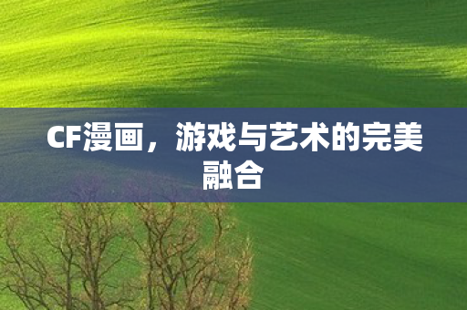 CF漫画,游戏与艺术的完美融合 CF漫画,游戏与艺术的完美融合